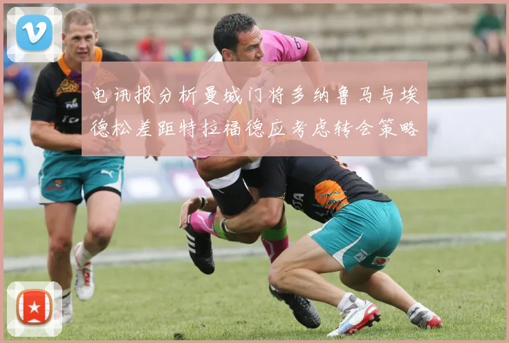 电讯报分析曼城门将多纳鲁马与埃德松差距特拉福德应考虑转会策略