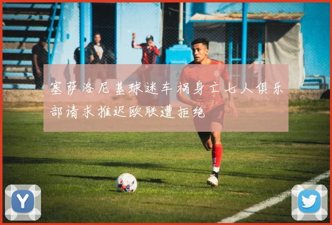 塞萨洛尼基球迷车祸身亡七人俱乐部请求推迟欧联遭拒绝