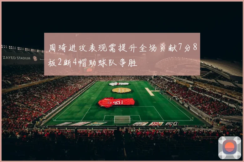 周琦进攻表现需提升全场贡献7分8板2断4帽助球队争胜