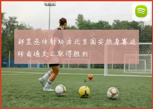 郝昱丞传射助力北京国安热身赛逆转南通支云取得胜利