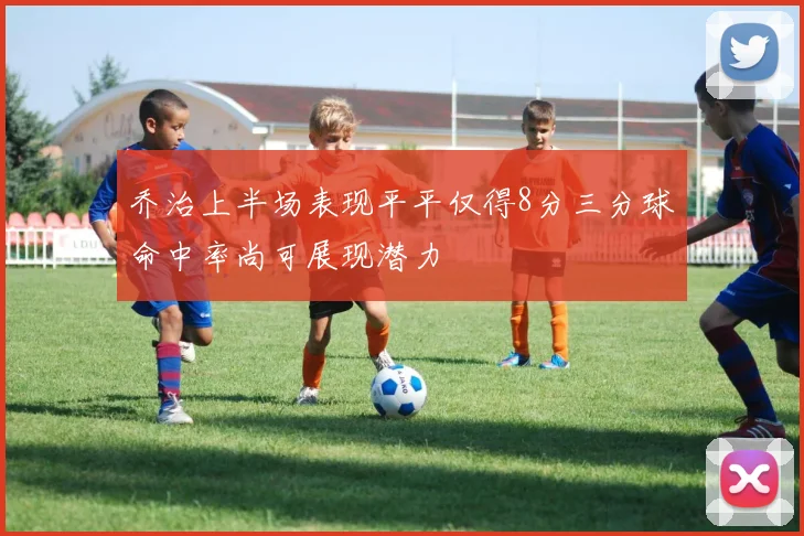 乔治上半场表现平平仅得8分三分球命中率尚可展现潜力