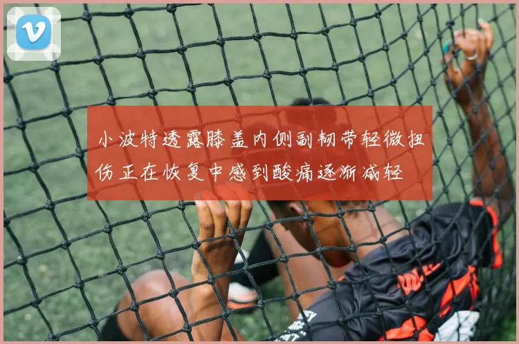 小波特透露膝盖内侧副韧带轻微扭伤正在恢复中感到酸痛逐渐减轻