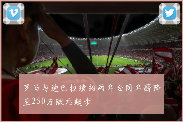 罗马与迪巴拉续约两年合同年薪降至250万欧元起步