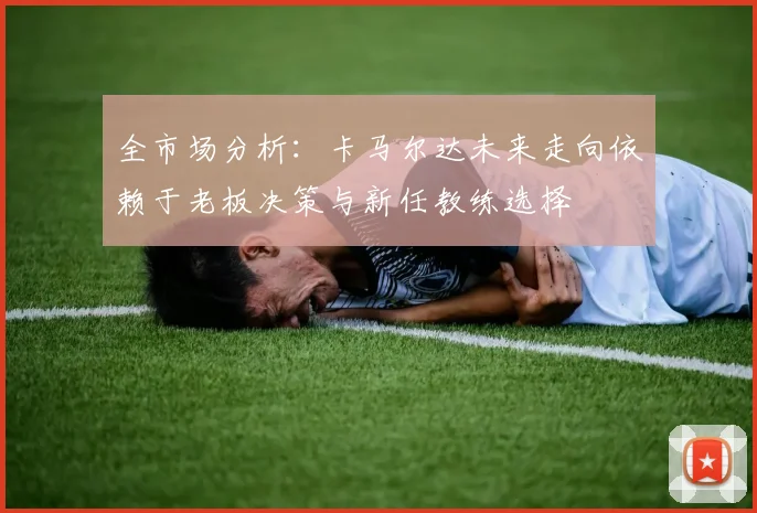 全市场分析：卡马尔达未来走向依赖于老板决策与新任教练选择