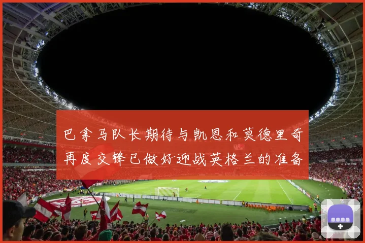 巴拿马队长期待与凯恩和莫德里奇再度交锋已做好迎战英格兰的准备