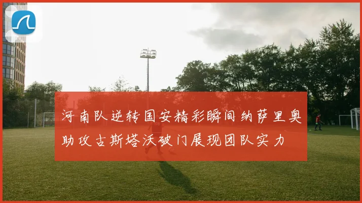 河南队逆转国安精彩瞬间纳萨里奥助攻古斯塔沃破门展现团队实力