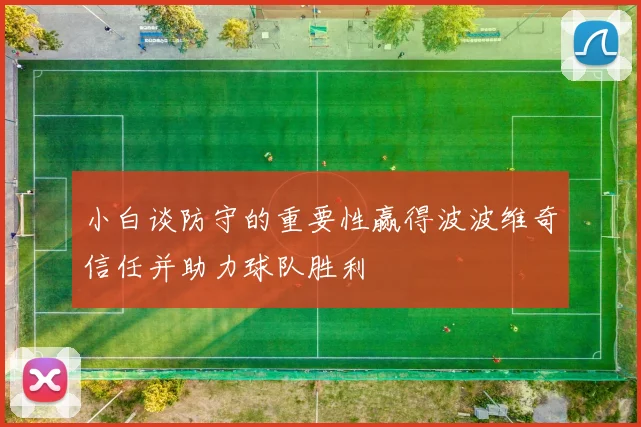 小白谈防守的重要性赢得波波维奇信任并助力球队胜利