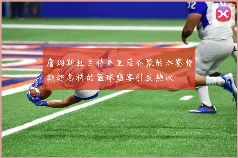 詹姆斯杜兰特库里若齐聚附加赛将掀起怎样的篮球盛宴引发热议