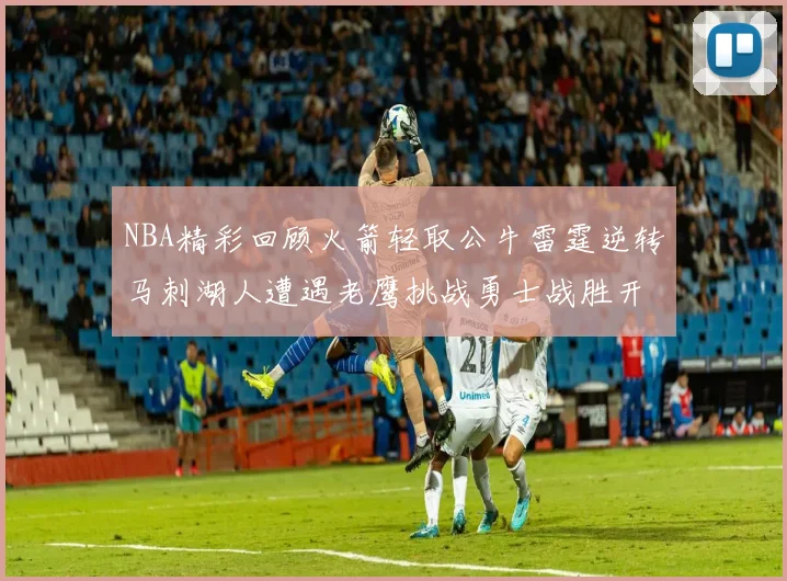 NBA精彩回顾火箭轻取公牛雷霆逆转马刺湖人遭遇老鹰挑战勇士战胜开拓者