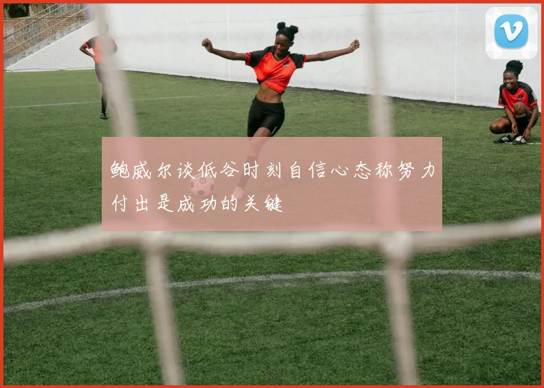 鲍威尔谈低谷时刻自信心态称努力付出是成功的关键