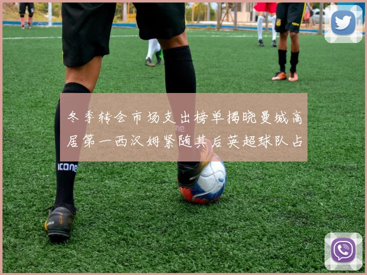 冬季转会市场支出榜单揭晓曼城高居第一西汉姆紧随其后英超球队占据五席