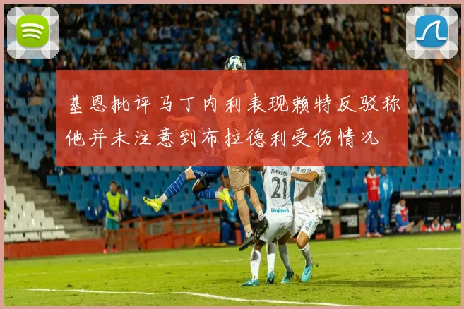 基恩批评马丁内利表现赖特反驳称他并未注意到布拉德利受伤情况