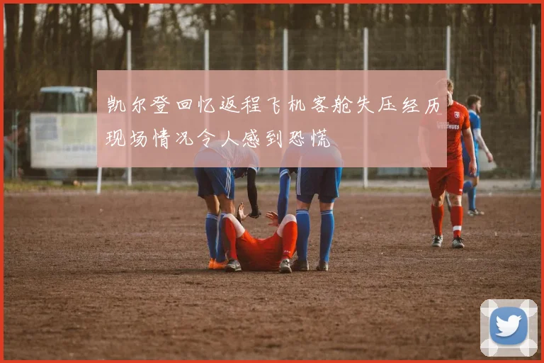 凯尔登回忆返程飞机客舱失压经历现场情况令人感到恐慌