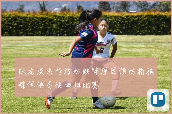 狄龙谈杰伦格林缺阵原因预防措施确保他尽快回归比赛