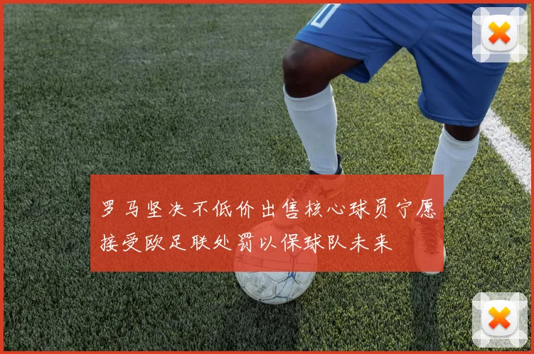 罗马坚决不低价出售核心球员宁愿接受欧足联处罚以保球队未来