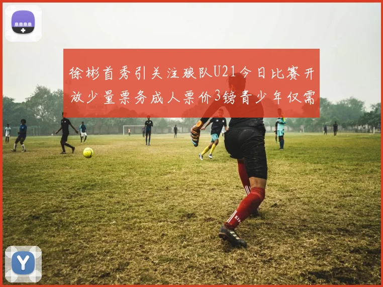 徐彬首秀引关注狼队U21今日比赛开放少量票务成人票价3镑青少年仅需1镑